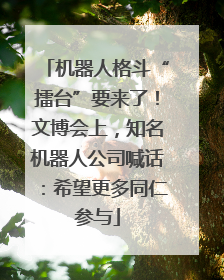机器人格斗“擂台”要来了！文博会上，知名机器人公司喊话：希望更多同仁参与