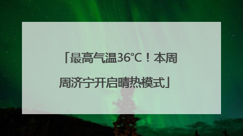 最高气温36℃！本周周济宁开启晴热模式