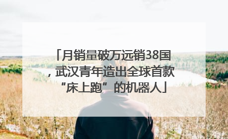 月销量破万远销38国，武汉青年造出全球首款“床上跑”的机器人