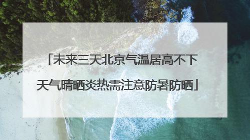 未来三天北京气温居高不下 天气晴晒炎热需注意防暑防晒