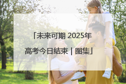 未来可期 2025年高考今日结束｜图集