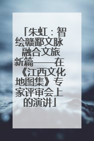 朱虹：智绘赣鄱文脉 融合文旅新篇——在《江西文化地图集》专家评审会上的演讲