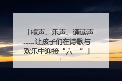 歌声、乐声、诵读声……让孩子们在诗歌与欢乐中迎接“六一”