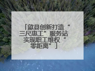 歙县创新打造“三尺惠工”服务站 实现职工维权“零距离”