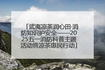 武夷凉茶润心田·消防知识护安全——2025五一消防科普主题活动暨凉茶惠民行动