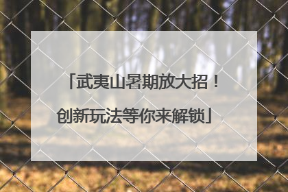 武夷山暑期放大招！创新玩法等你来解锁