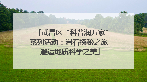 武昌区“科普润万家”系列活动：岩石探秘之旅 邂逅地质科学之美