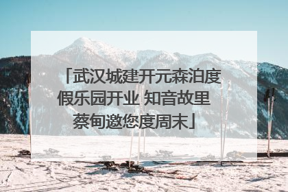 武汉城建开元森泊度假乐园开业 知音故里蔡甸邀您度周末