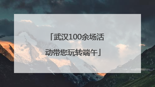 武汉100余场活动带您玩转端午
