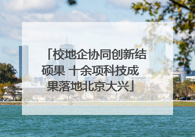 校地企协同创新结硕果 十余项科技成果落地北京大兴