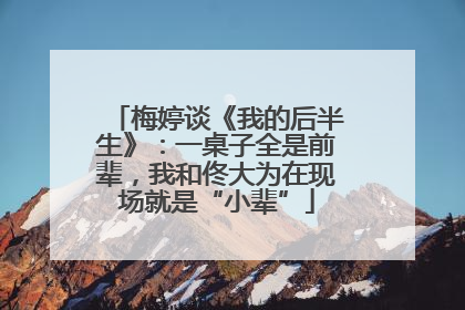 梅婷谈《我的后半生》：一桌子全是前辈，我和佟大为在现场就是“小辈”