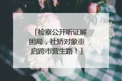 检察公开听证解困局，社矫对象重启跨市营生路！
