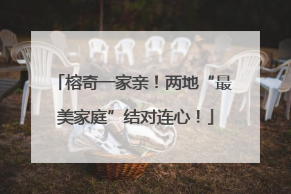 榕奇一家亲！两地“最美家庭”结对连心！