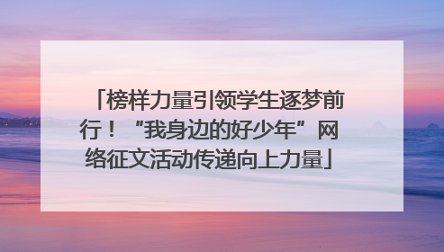 榜样力量引领学生逐梦前行！“我身边的好少年”网络征文活动传递向上力量