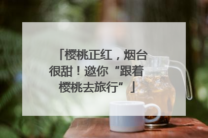 樱桃正红，烟台很甜！邀你“跟着樱桃去旅行”