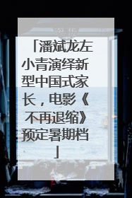 潘斌龙左小青演绎新型中国式家长，电影《不再退缩》预定暑期档