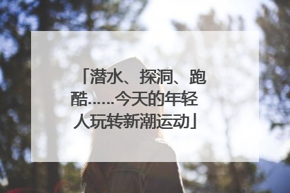 潜水、探洞、跑酷……今天的年轻人玩转新潮运动