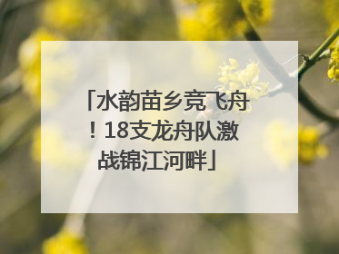 水韵苗乡竞飞舟！18支龙舟队激战锦江河畔