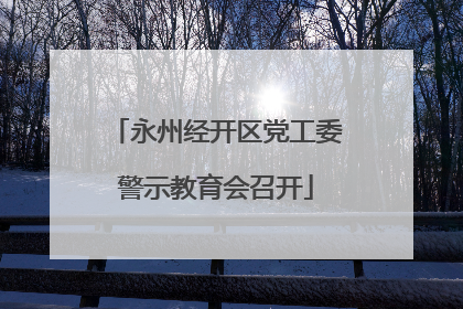 永州经开区党工委警示教育会召开