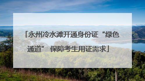 永州冷水滩开通身份证“绿色通道” 保障考生用证需求