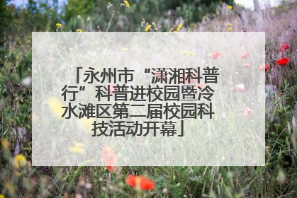 永州市“潇湘科普行”科普进校园暨冷水滩区第二届校园科技活动开幕
