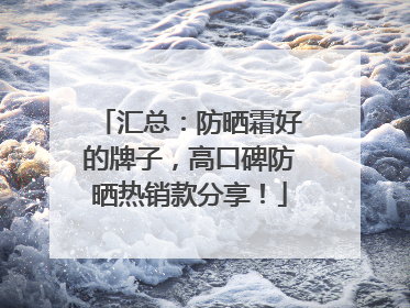 汇总：防晒霜好的牌子，高口碑防晒热销款分享！