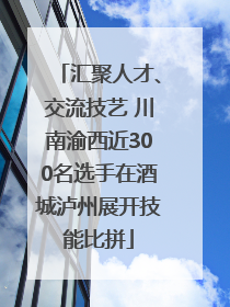 汇聚人才、交流技艺 川南渝西近300名选手在酒城泸州展开技能比拼