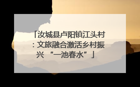 汝城县卢阳镇江头村：文旅融合激活乡村振兴 “一池春水”
