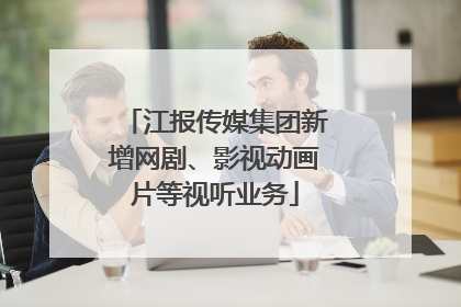 江报传媒集团新增网剧、影视动画片等视听业务
