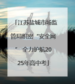 江苏盐城市场监管局织密“安全网” 全力护航2025年高中考