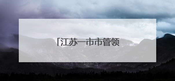 江苏一市市管领导干部任前公示