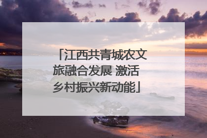 江西共青城农文旅融合发展 激活乡村振兴新动能