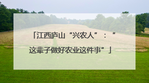 江西庐山“兴农人”：“这辈子做好农业这件事”