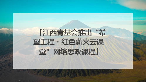江西青基会推出“希望工程・红色薪火云课堂”网络思政课程