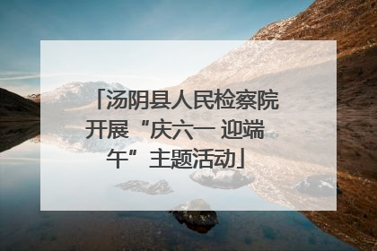 汤阴县人民检察院开展“庆六一 迎端午”主题活动