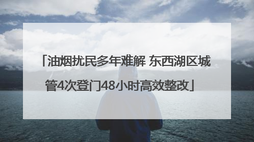 油烟扰民多年难解 东西湖区城管4次登门48小时高效整改