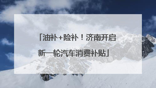 油补+险补！济南开启新一轮汽车消费补贴
