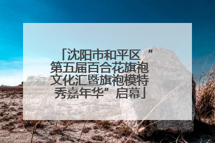 沈阳市和平区“第五届百合花旗袍文化汇暨旗袍模特秀嘉年华”启幕