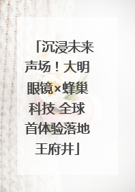 沉浸未来声场！大明眼镜×蜂巢科技 全球首体验落地王府井