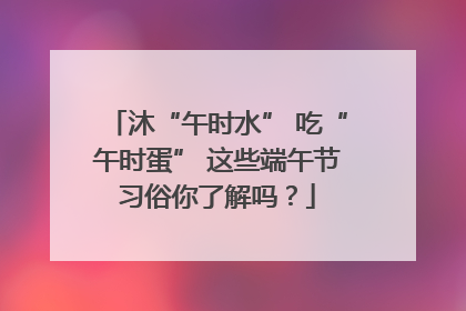 沐“午时水” 吃“午时蛋” 这些端午节习俗你了解吗？
