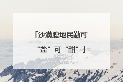 沙漠腹地民勤可“盐”可“甜”