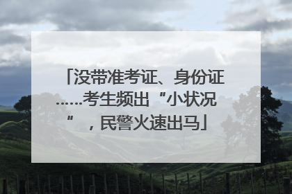 没带准考证、身份证……考生频出“小状况”，民警火速出马