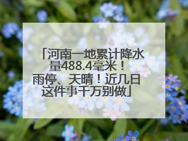河南一地累计降水量488.4毫米！雨停、天晴！近几日这件事千万别做