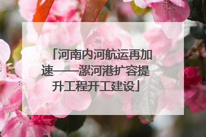 河南内河航运再加速——漯河港扩容提升工程开工建设