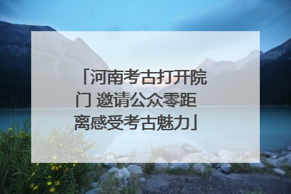 河南考古打开院门 邀请公众零距离感受考古魅力