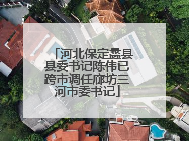 河北保定蠡县县委书记陈伟已跨市调任廊坊三河市委书记
