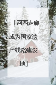 河西走廊成为国家遗产线路建设地