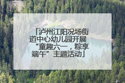 泸州江阳况场街道中心幼儿园开展“童趣六一，粽享端午”主题活动