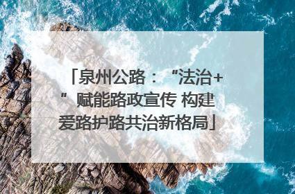 泉州公路：“法治+”赋能路政宣传 构建爱路护路共治新格局