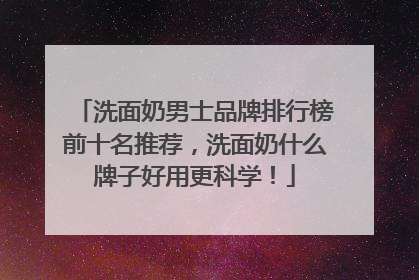 洗面奶男士品牌排行榜前十名推荐，洗面奶什么牌子好用更科学！